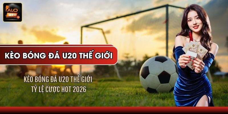 Kèo Bóng Đá U20 Thế Giới - Tỷ Lệ Cược HOT 2026